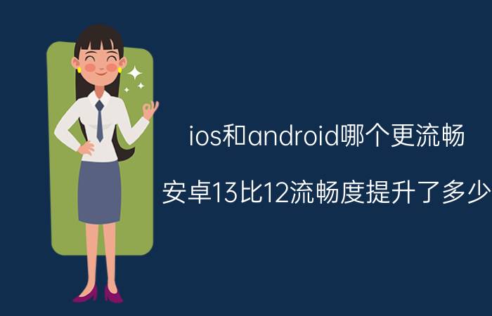 ios和android哪个更流畅 安卓13比12流畅度提升了多少？